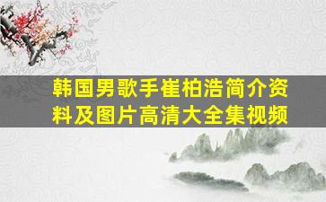 韩国男歌手崔柏浩简介资料及图片高清大全集视频