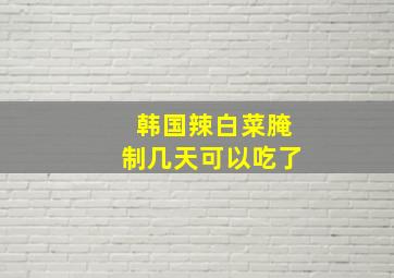 韩国辣白菜腌制几天可以吃了