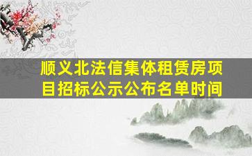 顺义北法信集体租赁房项目招标公示公布名单时间