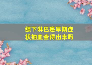 颌下淋巴癌早期症状抽血查得出来吗