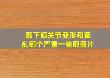 颞下颌关节变形和紊乱哪个严重一些呢图片