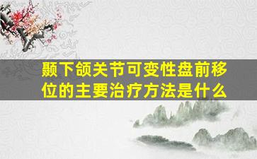 颞下颌关节可变性盘前移位的主要治疗方法是什么