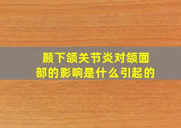 颞下颌关节炎对颌面部的影响是什么引起的