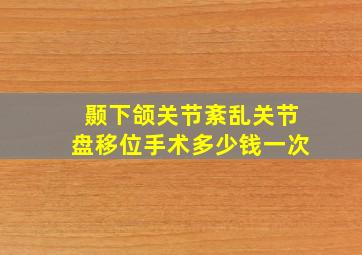 颞下颌关节紊乱关节盘移位手术多少钱一次