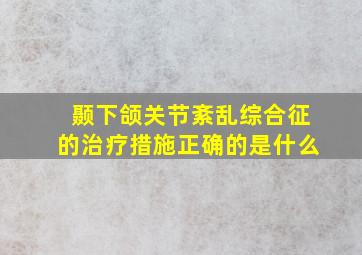 颞下颌关节紊乱综合征的治疗措施正确的是什么