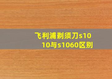 飞利浦剃须刀s1010与s1060区别