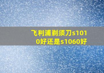 飞利浦剃须刀s1010好还是s1060好