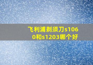 飞利浦剃须刀s1060和s1203哪个好