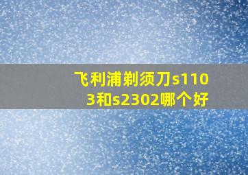 飞利浦剃须刀s1103和s2302哪个好