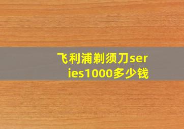 飞利浦剃须刀series1000多少钱