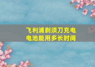 飞利浦剃须刀充电电池能用多长时间