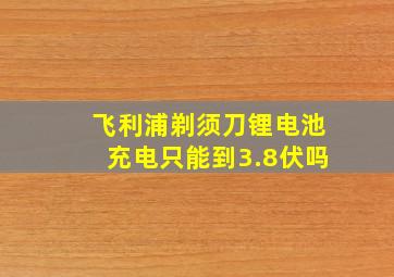 飞利浦剃须刀锂电池充电只能到3.8伏吗