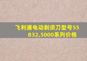 飞利浦电动剃须刀型号55832,5000系列价格