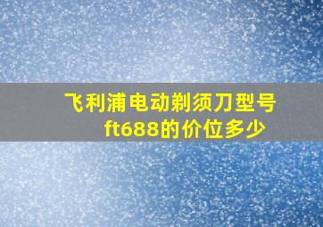 飞利浦电动剃须刀型号ft688的价位多少