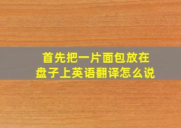 首先把一片面包放在盘子上英语翻译怎么说