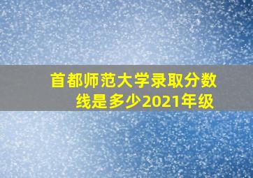 首都师范大学录取分数线是多少2021年级