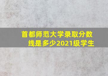 首都师范大学录取分数线是多少2021级学生