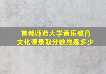 首都师范大学音乐教育文化课录取分数线是多少