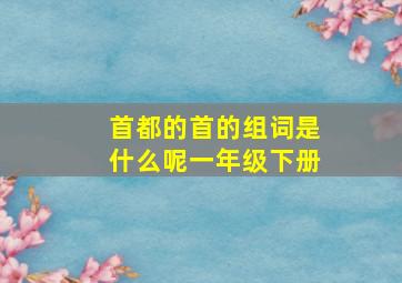 首都的首的组词是什么呢一年级下册