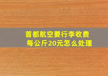 首都航空要行李收费每公斤20元怎么处理