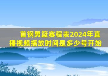 首钢男篮赛程表2024年直播视频播放时间是多少号开始