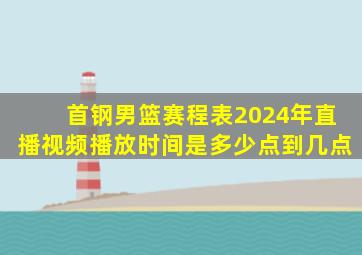 首钢男篮赛程表2024年直播视频播放时间是多少点到几点