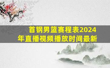 首钢男篮赛程表2024年直播视频播放时间最新