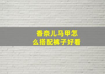 香奈儿马甲怎么搭配裤子好看