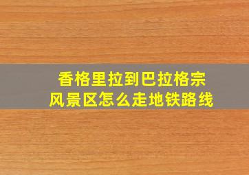 香格里拉到巴拉格宗风景区怎么走地铁路线