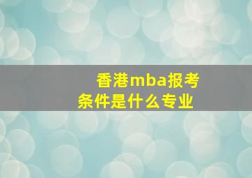 香港mba报考条件是什么专业