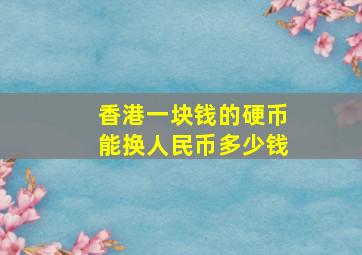 香港一块钱的硬币能换人民币多少钱