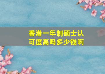 香港一年制硕士认可度高吗多少钱啊