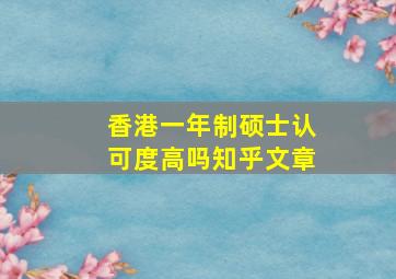 香港一年制硕士认可度高吗知乎文章