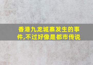 香港九龙城寨发生的事件,不过好像是都市传说