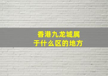 香港九龙城属于什么区的地方