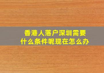 香港人落户深圳需要什么条件呢现在怎么办