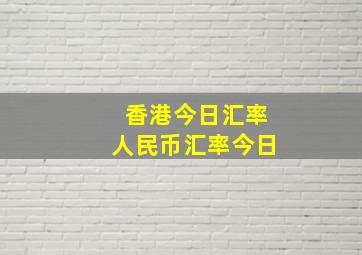 香港今日汇率人民币汇率今日