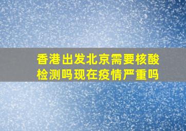 香港出发北京需要核酸检测吗现在疫情严重吗