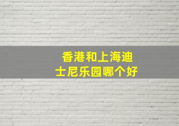 香港和上海迪士尼乐园哪个好