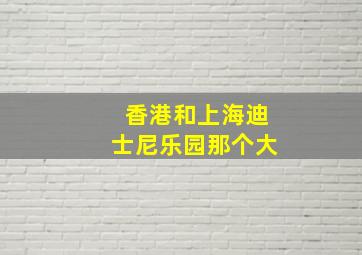 香港和上海迪士尼乐园那个大