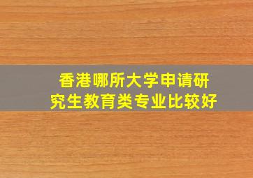 香港哪所大学申请研究生教育类专业比较好