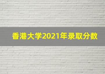 香港大学2021年录取分数