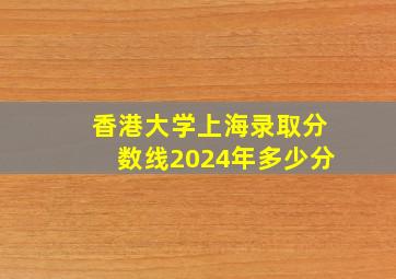 香港大学上海录取分数线2024年多少分