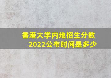 香港大学内地招生分数2022公布时间是多少