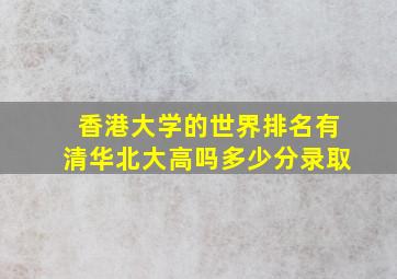 香港大学的世界排名有清华北大高吗多少分录取