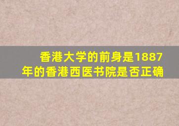 香港大学的前身是1887年的香港西医书院是否正确