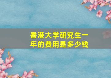 香港大学研究生一年的费用是多少钱