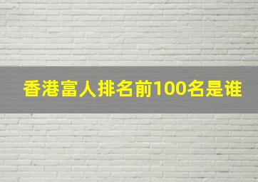 香港富人排名前100名是谁