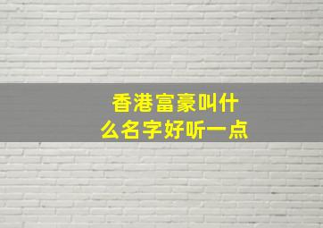 香港富豪叫什么名字好听一点