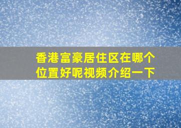 香港富豪居住区在哪个位置好呢视频介绍一下